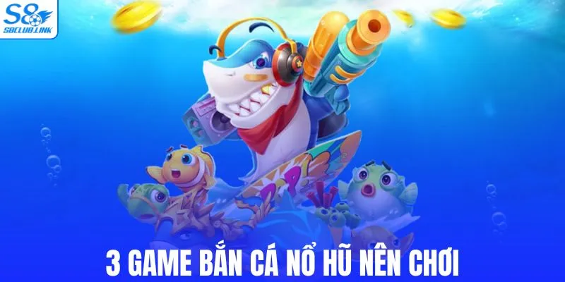 3 game bắn cá nổ hũ nên chơi