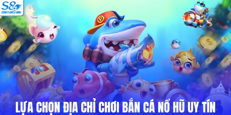 Lựa chọn địa chỉ chơi bắn cá nổ hũ uy tín