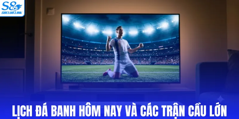 Nắm bắt lịch đá banh hôm nay và các trận cầu lớn