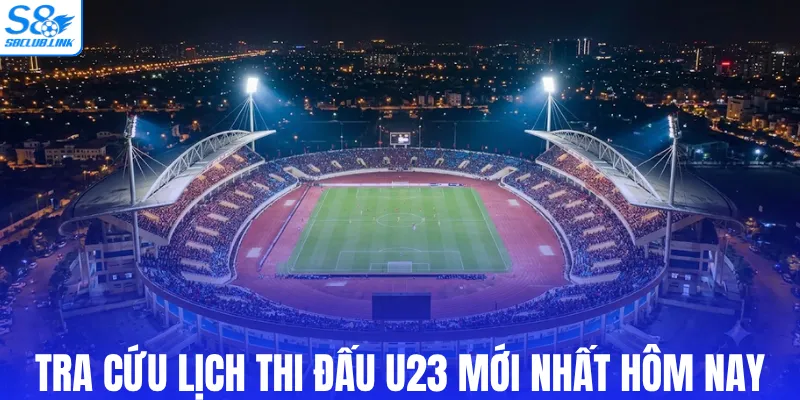 Tra cứu lịch thi đấu U23 mới nhất hôm nay